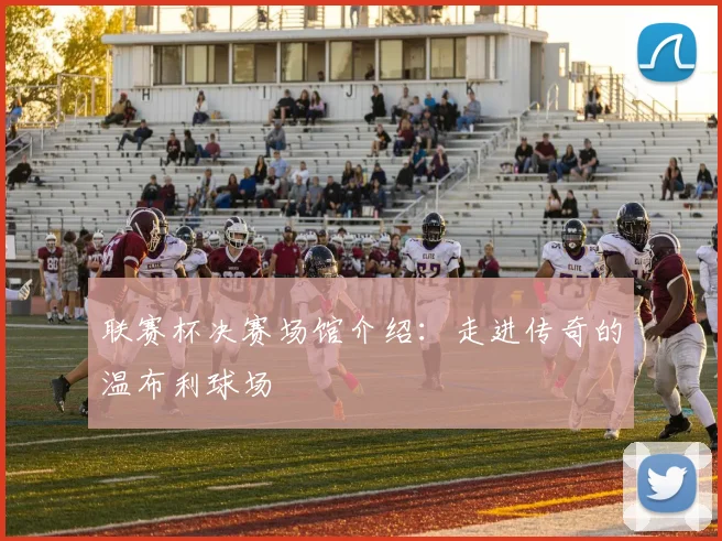 联赛杯决赛场馆介绍：走进传奇的温布利球场