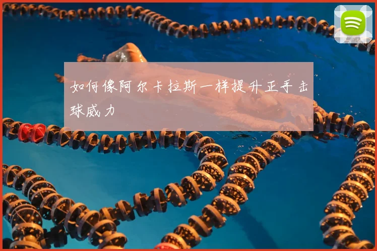 如何像阿尔卡拉斯一样提升正手击球威力