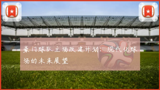 豪门球队主场改建计划:现代化球场的未来展望