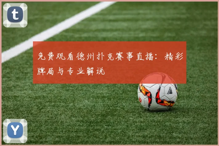 免费观看德州扑克赛事直播：精彩牌局与专业解说