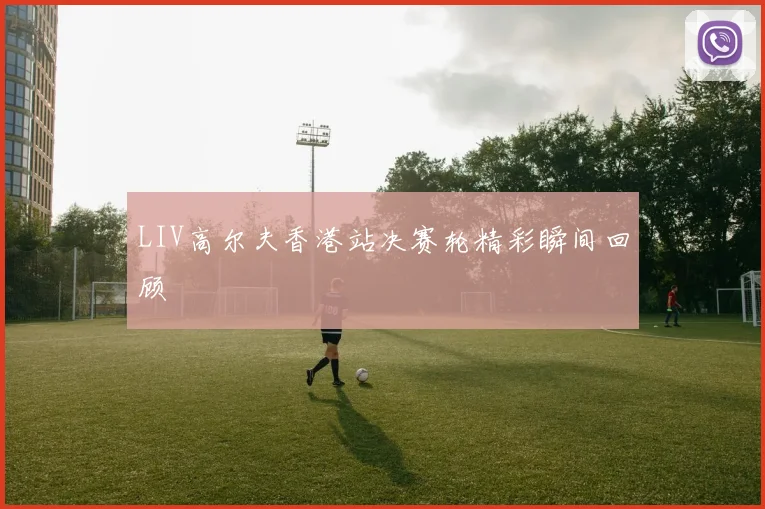LIV高尔夫香港站决赛轮精彩瞬间回顾