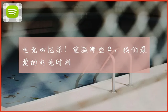 电竞回忆杀！重温那些年，我们最爱的电竞时刻