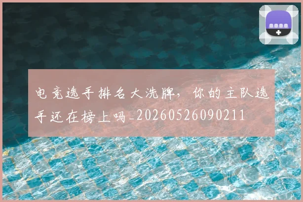 电竞选手排名大洗牌，你的主队选手还在榜上吗_20260526090211