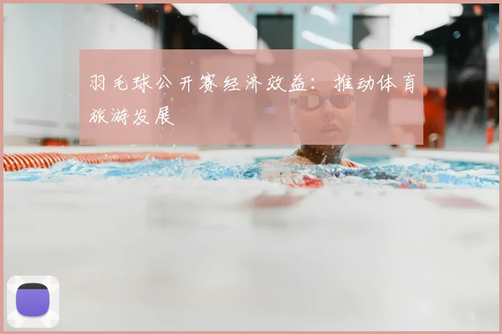 羽毛球公开赛经济效益：推动体育旅游发展