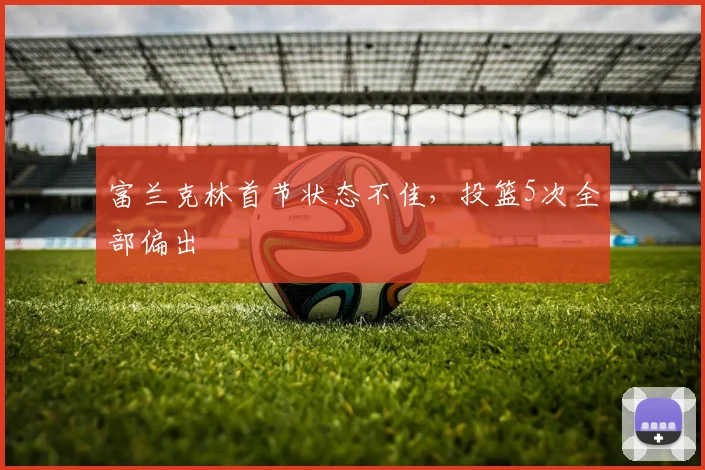 富兰克林首节状态不佳，投篮5次全部偏出