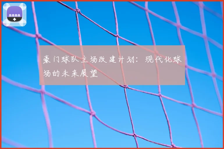 豪门球队主场改建计划:现代化球场的未来展望