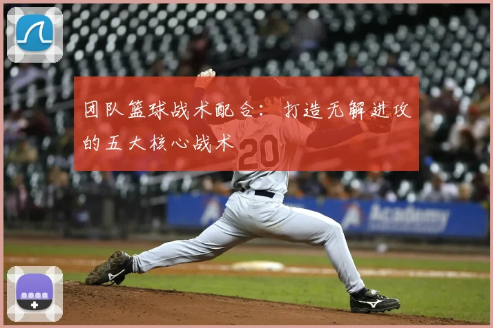 团队篮球战术配合：打造无解进攻的五大核心战术
