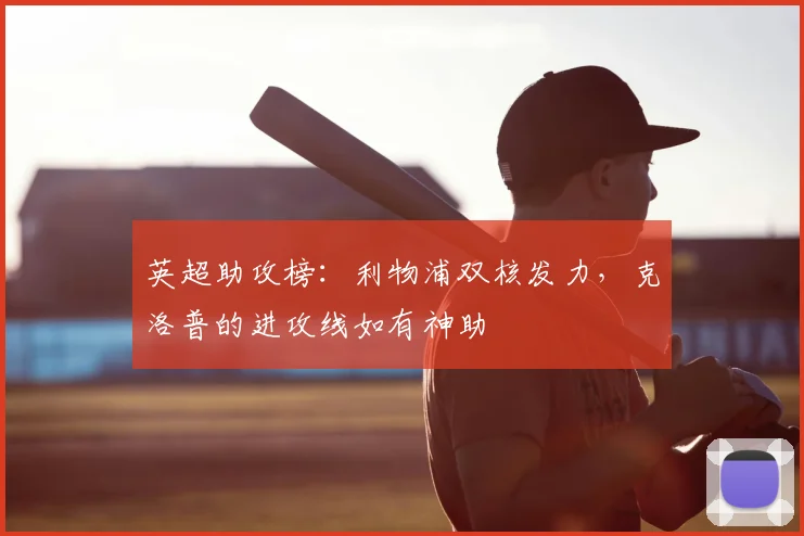 英超助攻榜：利物浦双核发力，克洛普的进攻线如有神助