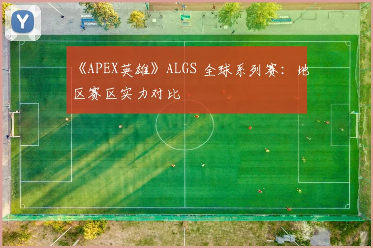 《APEX英雄》ALGS 全球系列赛：地区赛区实力对比