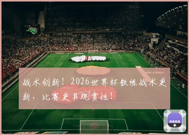 战术创新！2026世界杯教练战术更新，比赛更具观赏性！