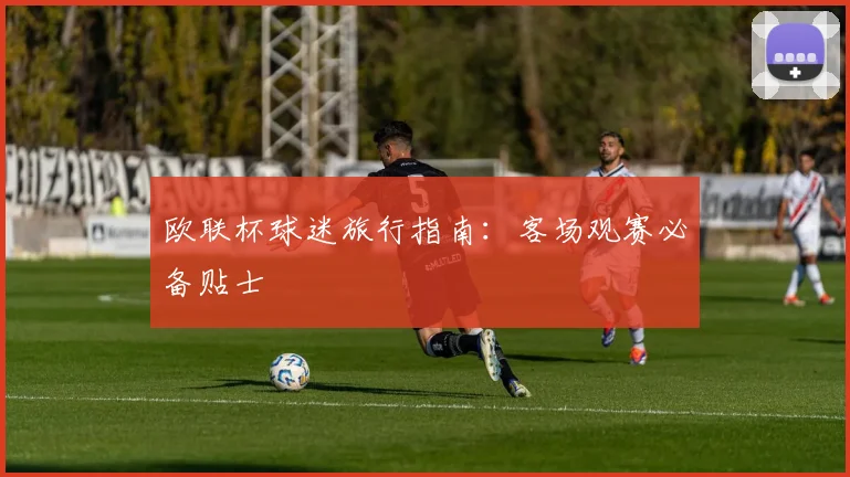 欧联杯球迷旅行指南：客场观赛必备贴士