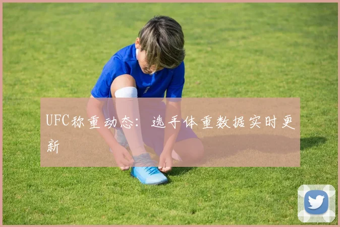 UFC称重动态:选手体重数据实时更新