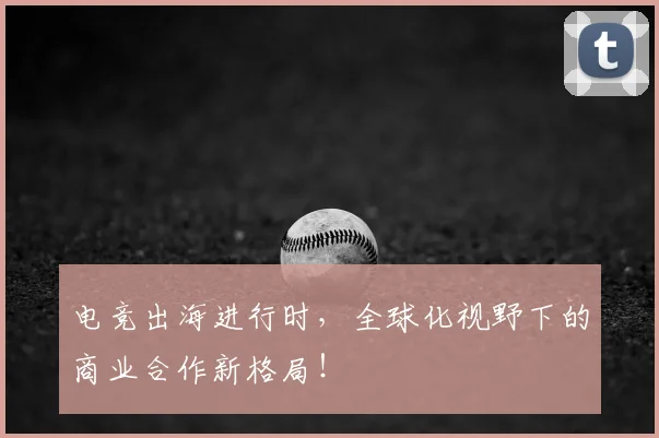 电竞出海进行时，全球化视野下的商业合作新格局！