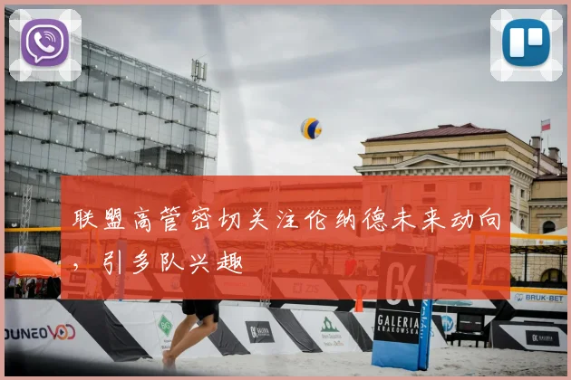 联盟高管密切关注伦纳德未来动向,引多队兴趣