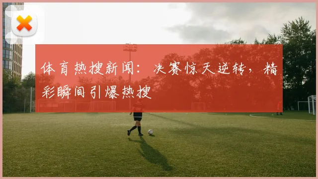 体育热搜新闻：决赛惊天逆转，精彩瞬间引爆热搜