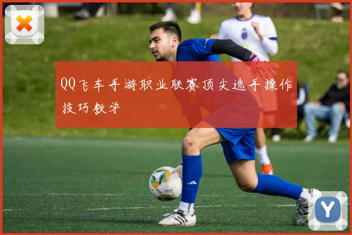 QQ飞车手游职业联赛顶尖选手操作技巧教学