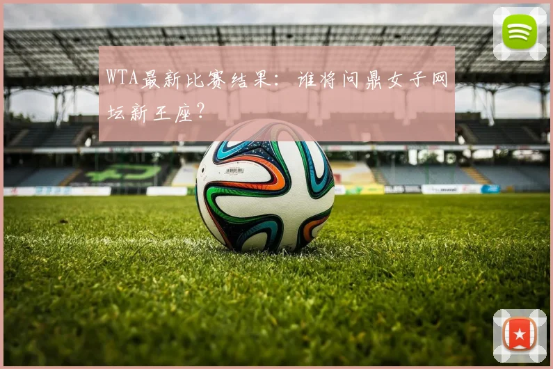 WTA最新比赛结果：谁将问鼎女子网坛新王座？