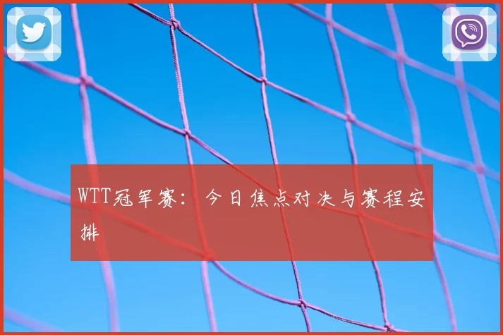 WTT冠军赛：今日焦点对决与赛程安排