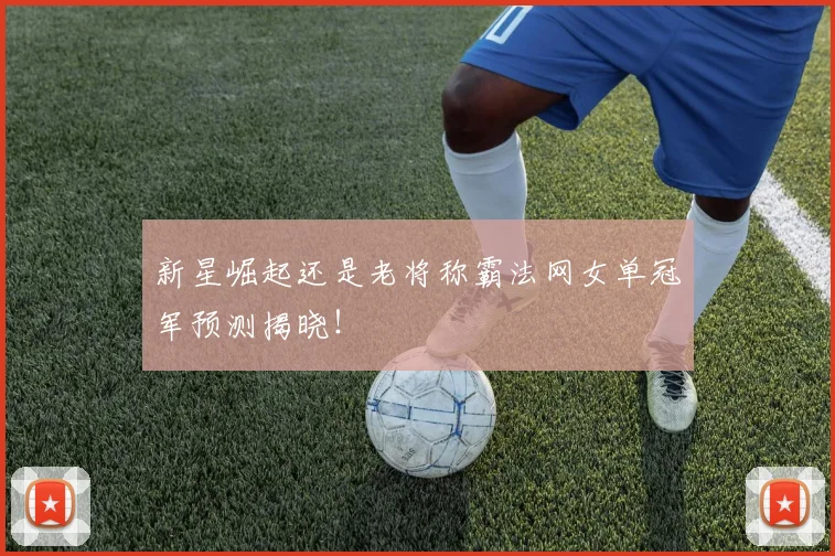 新星崛起还是老将称霸法网女单冠军预测揭晓！