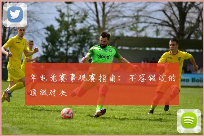 年电竞赛事观赛指南：不容错过的顶级对决