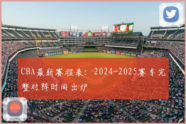 CBA最新赛程表：2024-2025赛季完整对阵时间出炉