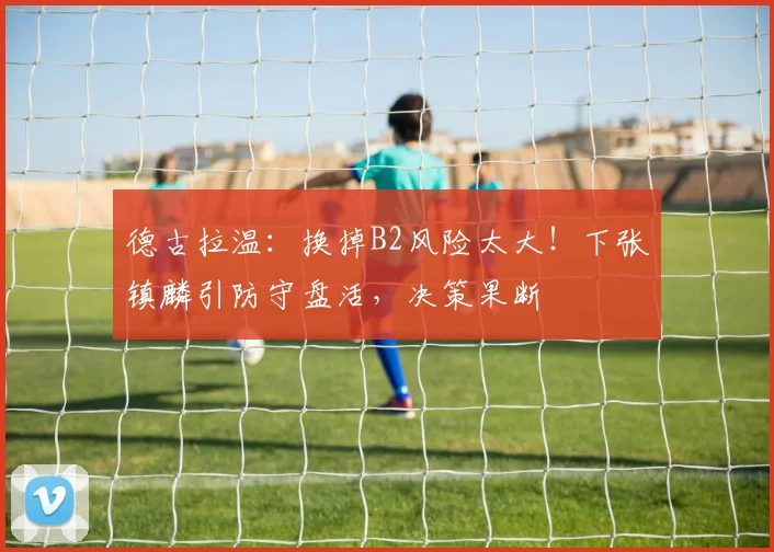 德古拉温：换掉B2风险太大！下张镇麟引防守盘活，决策果断