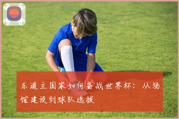 东道主国家如何备战世界杯:从场馆建设到球队选拔