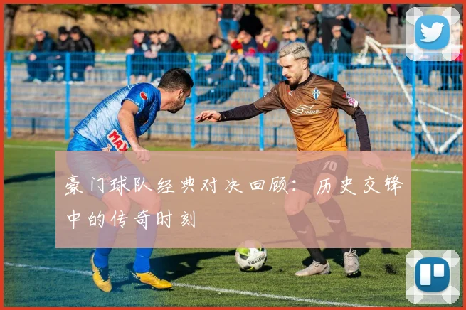豪门球队经典对决回顾：历史交锋中的传奇时刻