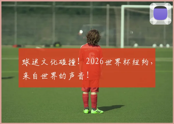 球迷文化碰撞！2026世界杯纽约，来自世界的声音！