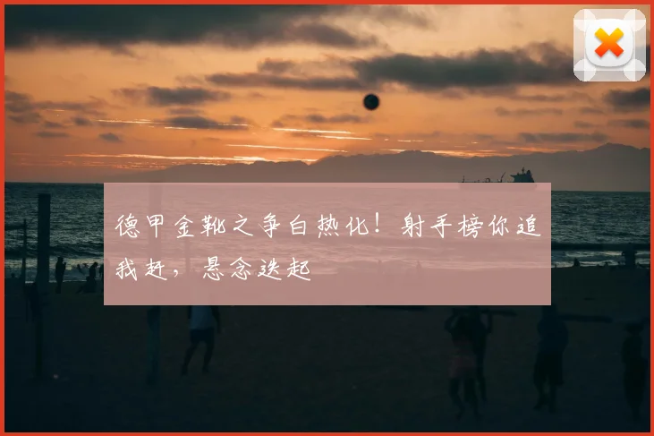 德甲金靴之争白热化！射手榜你追我赶，悬念迭起