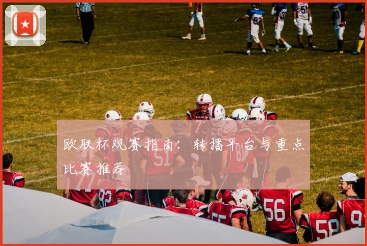 欧联杯观赛指南：转播平台与重点比赛推荐