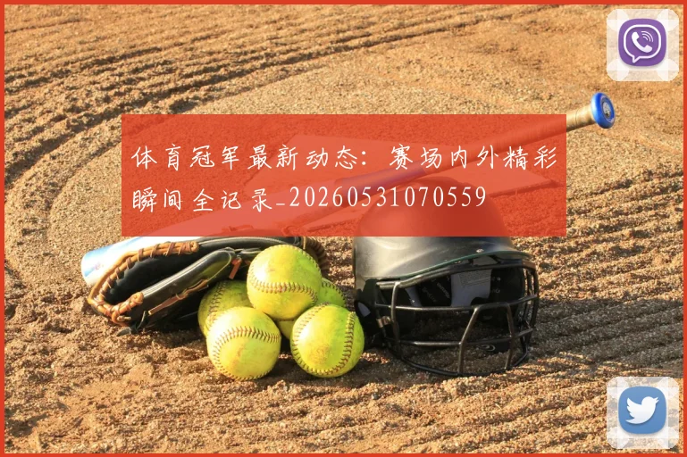 体育冠军最新动态:赛场内外精彩瞬间全记录_20260531070559
