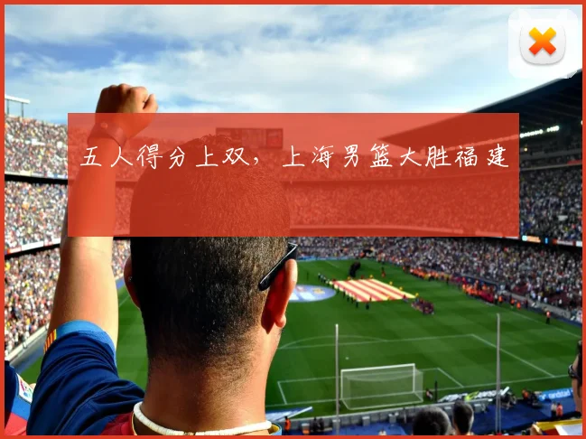 五人得分上双，上海男篮大胜福建