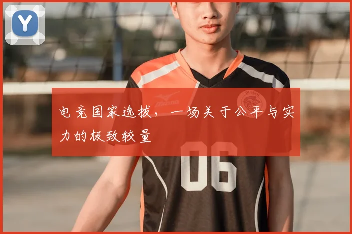 电竞国家选拔，一场关于公平与实力的极致较量