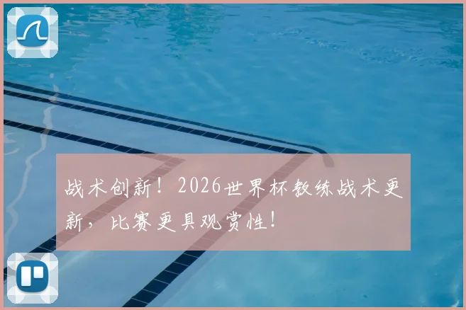 战术创新！2026世界杯教练战术更新，比赛更具观赏性！