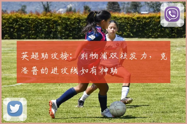 英超助攻榜：利物浦双核发力，克洛普的进攻线如有神助