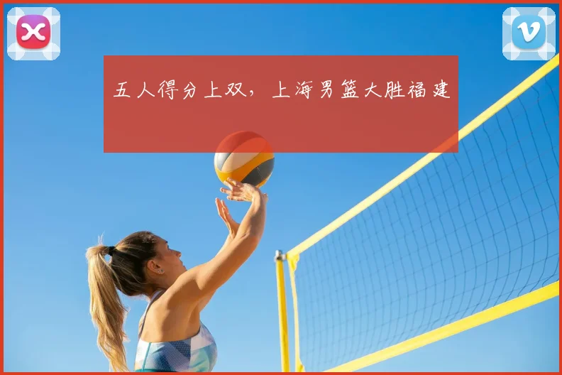 五人得分上双，上海男篮大胜福建