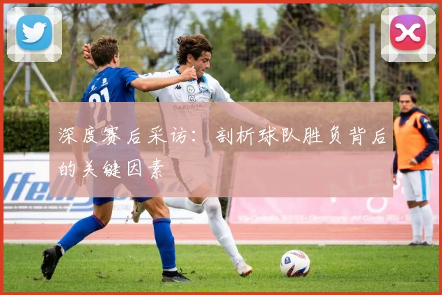 深度赛后采访：剖析球队胜负背后的关键因素