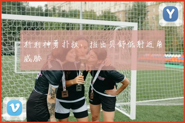 科利神勇扑救，挡出贝舒低射近角威胁