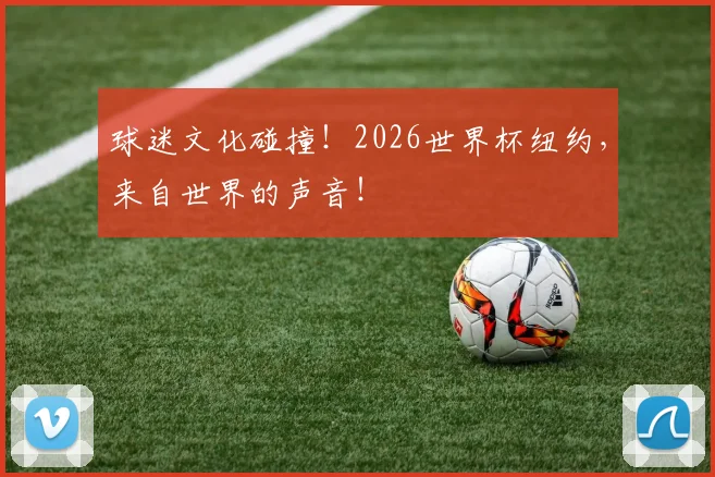 球迷文化碰撞！2026世界杯纽约，来自世界的声音！
