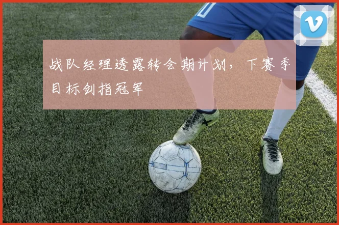 战队经理透露转会期计划，下赛季目标剑指冠军