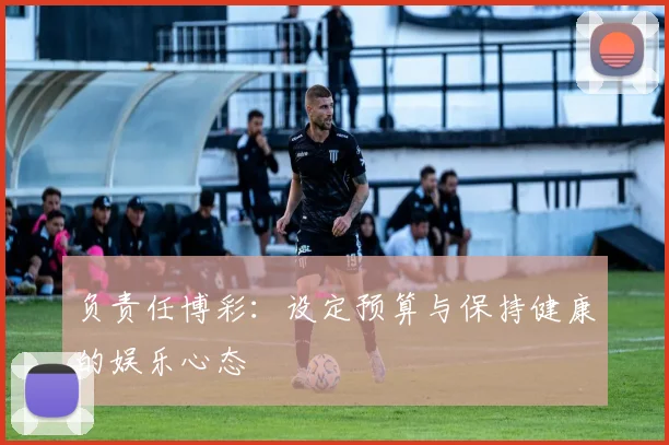 负责任博彩：设定预算与保持健康的娱乐心态