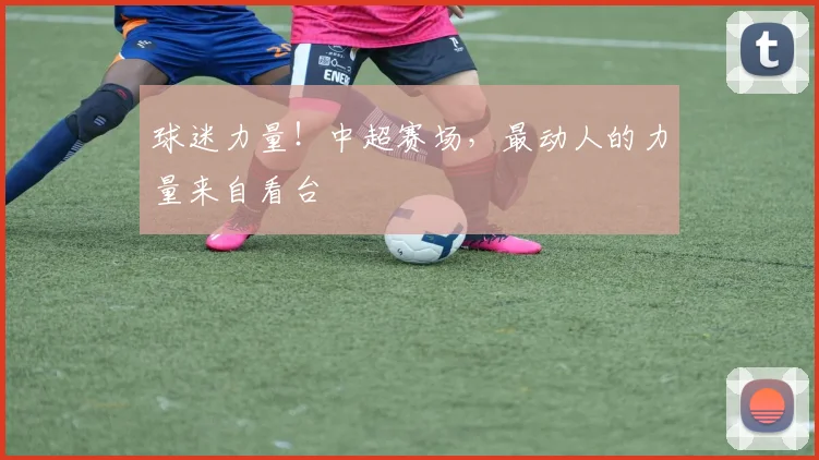 球迷力量！中超赛场，最动人的力量来自看台