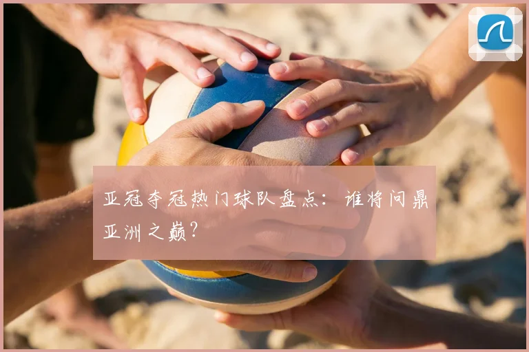 亚冠夺冠热门球队盘点：谁将问鼎亚洲之巅？