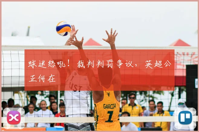 球迷怒吼！裁判判罚争议，英超公正何在