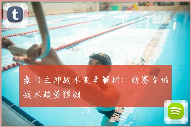 豪门主帅战术变革解析：新赛季的战术趋势预测
