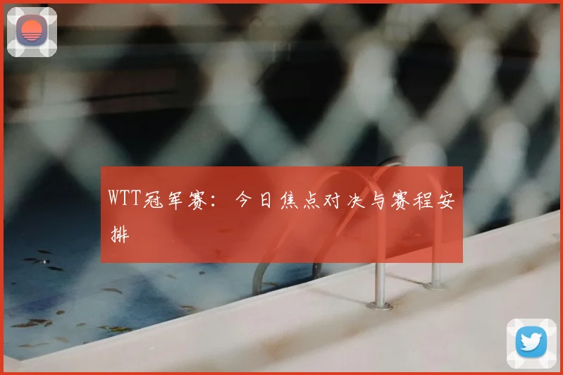 WTT冠军赛：今日焦点对决与赛程安排
