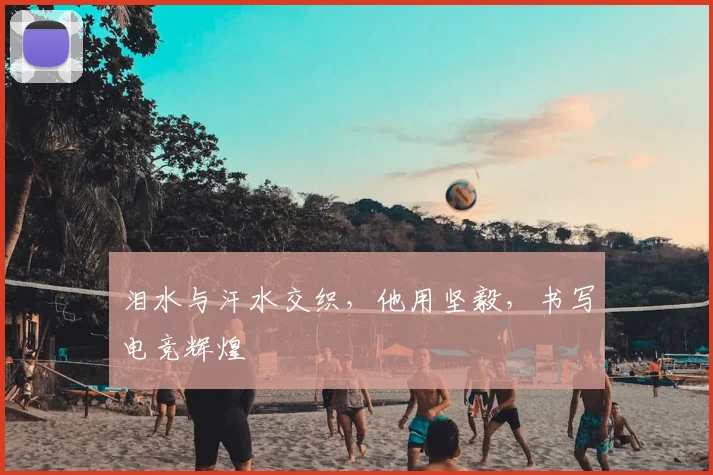 泪水与汗水交织，他用坚毅，书写电竞辉煌