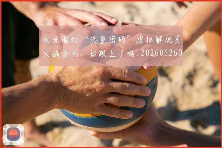 电竞圈的“流量密码”虚拟解说员火遍全网，你跟上了吗_20260526085734