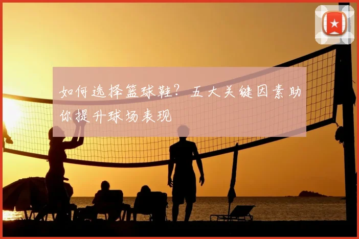 如何选择篮球鞋？五大关键因素助你提升球场表现